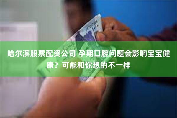 哈尔滨股票配资公司 孕期口腔问题会影响宝宝健康？可能和你想的不一样