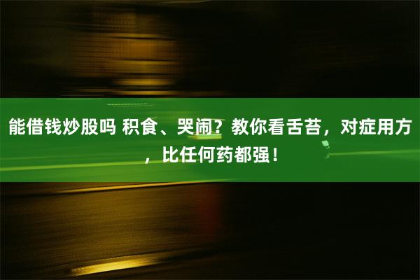 能借钱炒股吗 积食、哭闹？教你看舌苔，对症用方，比任何药都强！