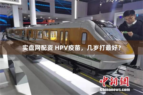 实盘网配资 HPV疫苗，几岁打最好？