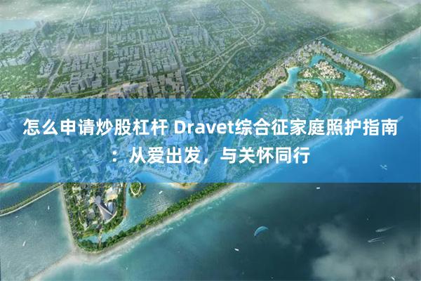 怎么申请炒股杠杆 Dravet综合征家庭照护指南：从爱出发，与关怀同行