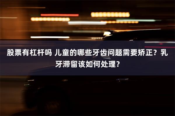 股票有杠杆吗 儿童的哪些牙齿问题需要矫正？乳牙滞留该如何处理？