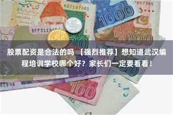 股票配资是合法的吗 【强烈推荐】想知道武汉编程培训学校哪个好？家长们一定要看看！