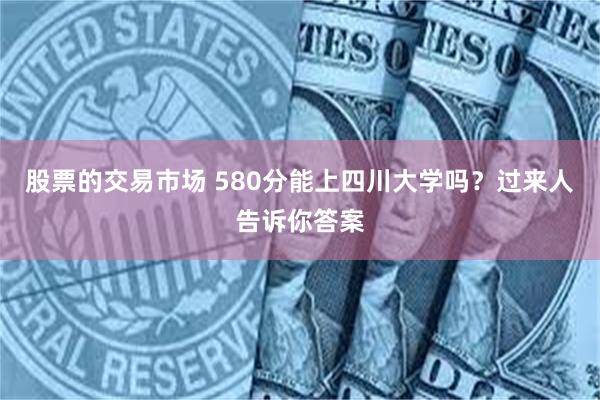 股票的交易市场 580分能上四川大学吗？过来人告诉你答案