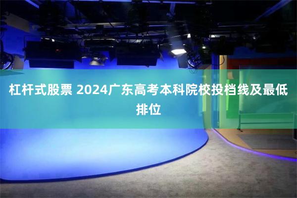 杠杆式股票 2024广东高考本科院校投档线及最低排位