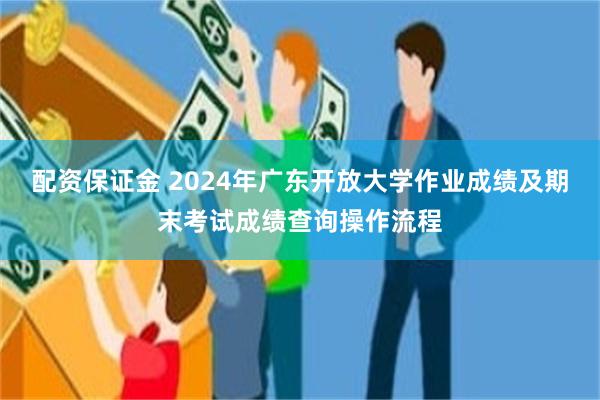 配资保证金 2024年广东开放大学作业成绩及期末考试成绩查询操作流程