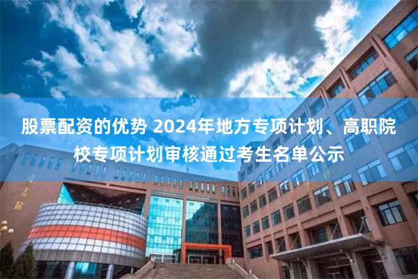 股票配资的优势 2024年地方专项计划、高职院校专项计划审核通过考生名单公示