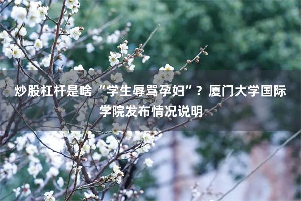 炒股杠杆是啥 “学生辱骂孕妇”？厦门大学国际学院发布情况说明