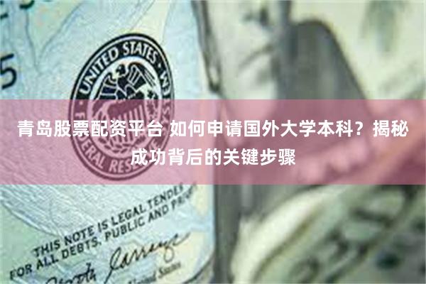 青岛股票配资平台 如何申请国外大学本科？揭秘成功背后的关键步骤