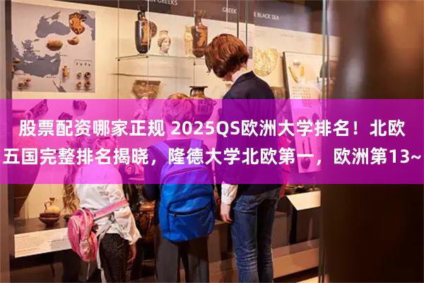 股票配资哪家正规 2025QS欧洲大学排名！北欧五国完整排名揭晓，隆德大学北欧第一，欧洲第13~