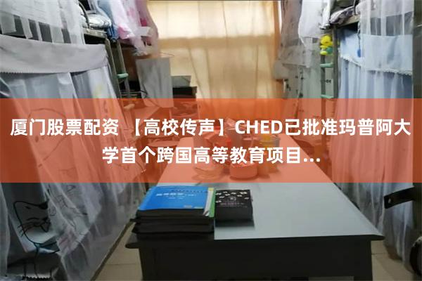 厦门股票配资 【高校传声】CHED已批准玛普阿大学首个跨国高等教育项目...