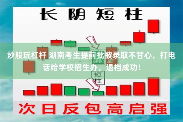 炒股玩杠杆 湖南考生提前批被录取不甘心，打电话给学校招生办，退档成功！