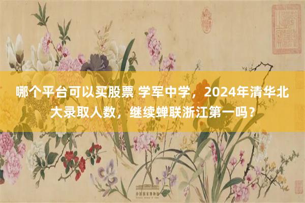 哪个平台可以买股票 学军中学，2024年清华北大录取人数，继续蝉联浙江第一吗？