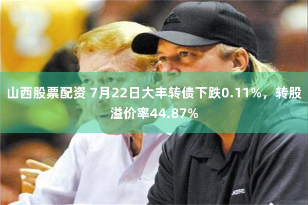 山西股票配资 7月22日大丰转债下跌0.11%，转股溢价率44.87%