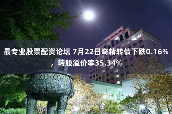 最专业股票配资论坛 7月22日奇精转债下跌0.16%，转股溢价率35.34%