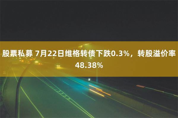 股票私募 7月22日维格转债下跌0.3%，转股溢价率48.38%