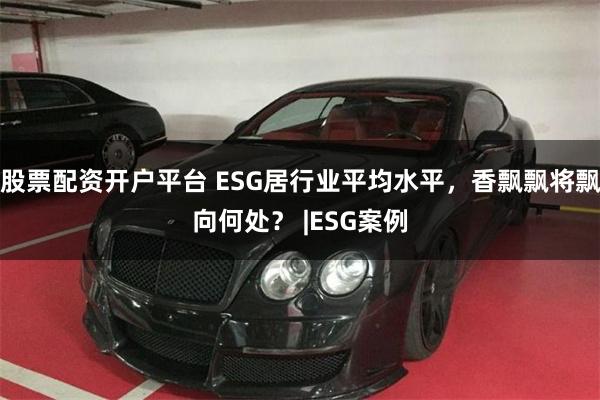 股票配资开户平台 ESG居行业平均水平，香飘飘将飘向何处？ |ESG案例