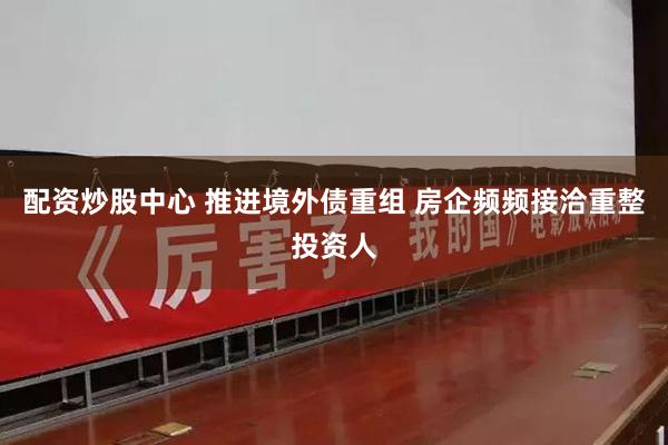 配资炒股中心 推进境外债重组 房企频频接洽重整投资人