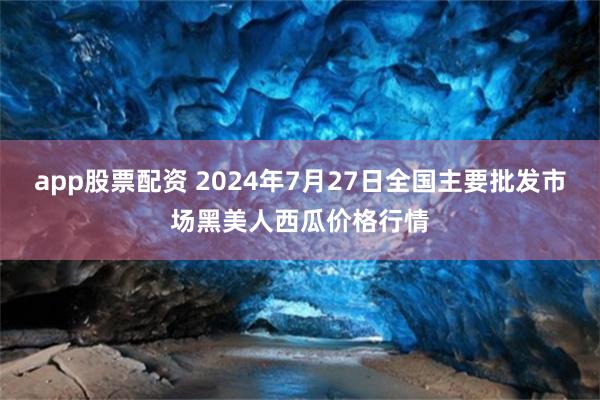 app股票配资 2024年7月27日全国主要批发市场黑美人西瓜价格行情