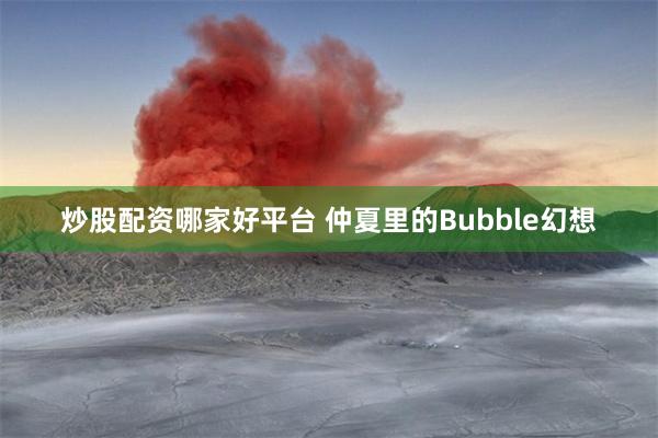 炒股配资哪家好平台 仲夏里的Bubble幻想