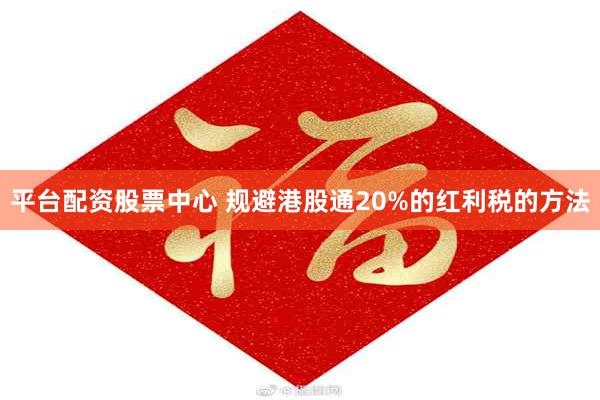 平台配资股票中心 规避港股通20%的红利税的方法