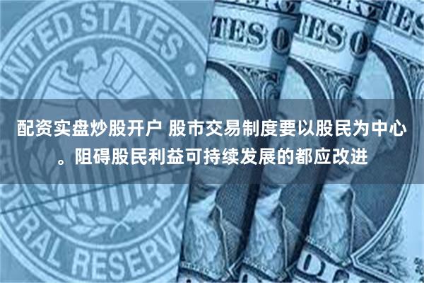 配资实盘炒股开户 股市交易制度要以股民为中心。阻碍股民利益可持续发展的都应改进