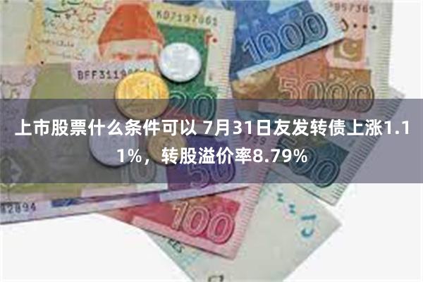 上市股票什么条件可以 7月31日友发转债上涨1.11%，转股溢价率8.79%