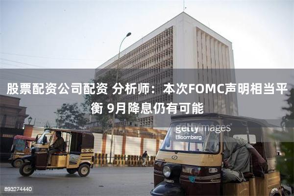 股票配资公司配资 分析师：本次FOMC声明相当平衡 9月降息仍有可能