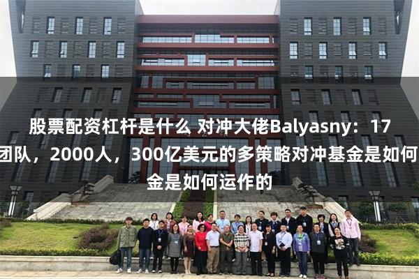 股票配资杠杆是什么 对冲大佬Balyasny：170个小团队，2000人，300亿美元的多策略对冲基金是如何运作的