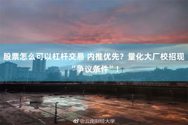 股票怎么可以杠杆交易 内推优先？量化大厂校招现“争议条件”！