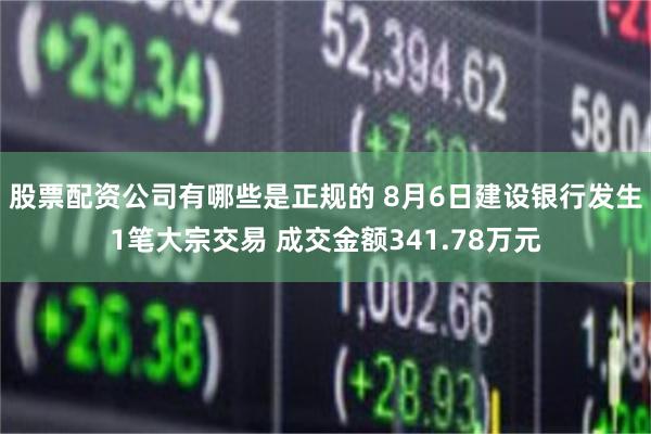 股票配资公司有哪些是正规的 8月6日建设银行发生1笔大宗交易 成交金额341.78万元