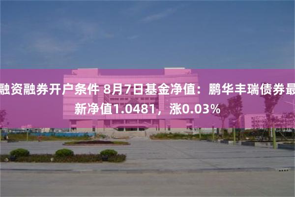 融资融券开户条件 8月7日基金净值：鹏华丰瑞债券最新净值1.0481，涨0.03%