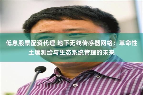 低息股票配资代理 地下无线传感器网络：革命性土壤测绘与生态系统管理的未来