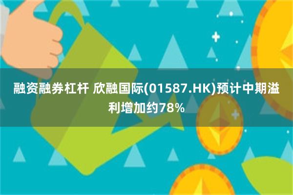 融资融券杠杆 欣融国际(01587.HK)预计中期溢利增加约78%