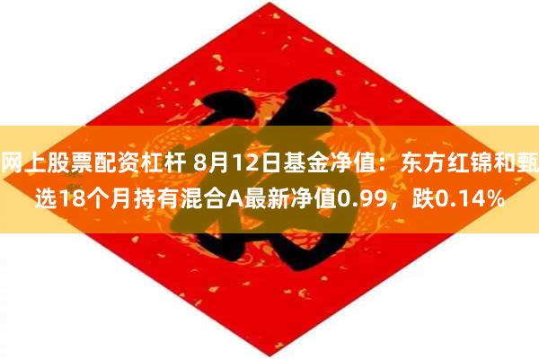 网上股票配资杠杆 8月12日基金净值：东方红锦和甄选18个月持有混合A最新净值0.99，跌0.14%