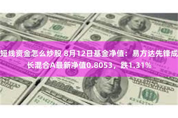 短线资金怎么炒股 8月12日基金净值：易方达先锋成长混合A最新净值0.8053，跌1.31%