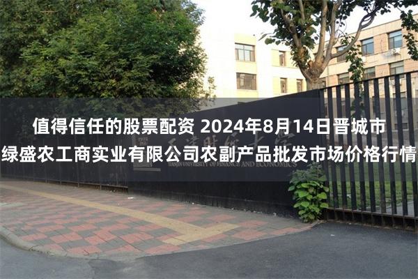 值得信任的股票配资 2024年8月14日晋城市绿盛农工商实业有限公司农副产品批发市场价格行情