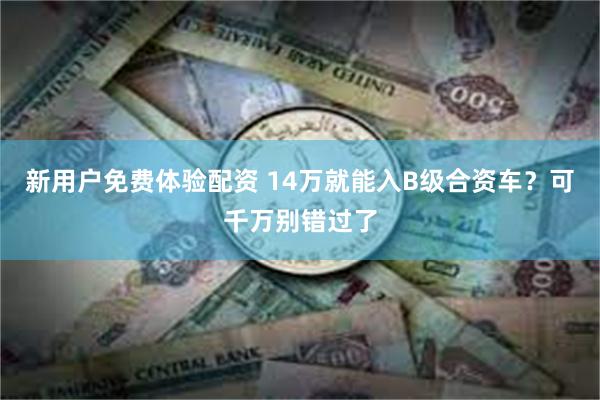 新用户免费体验配资 14万就能入B级合资车？可千万别错过了