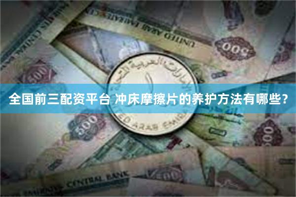 全国前三配资平台 冲床摩擦片的养护方法有哪些？