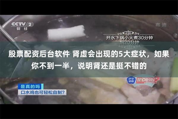 股票配资后台软件 肾虚会出现的5大症状，如果你不到一半，说明肾还是挺不错的