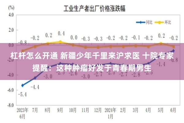 杠杆怎么开通 新疆少年千里来沪求医 十院专家提醒：这种肿瘤好发于青春期男生