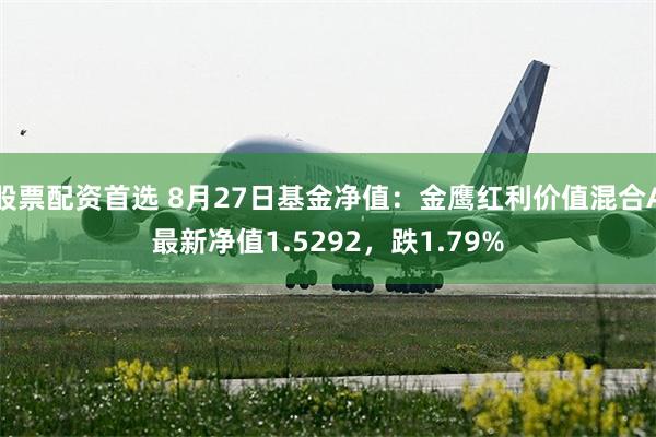 股票配资首选 8月27日基金净值：金鹰红利价值混合A最新净值1.5292，跌1.79%