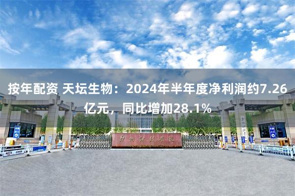 按年配资 天坛生物：2024年半年度净利润约7.26亿元，同比增加28.1%