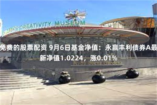 免费的股票配资 9月6日基金净值：永赢丰利债券A最新净值1.0224，涨0.01%