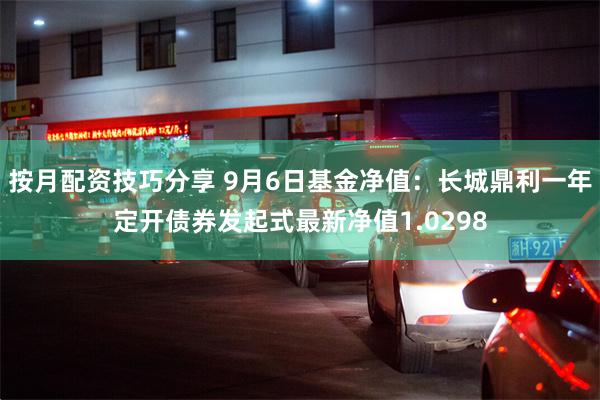 按月配资技巧分享 9月6日基金净值：长城鼎利一年定开债券发起式最新净值1.0298