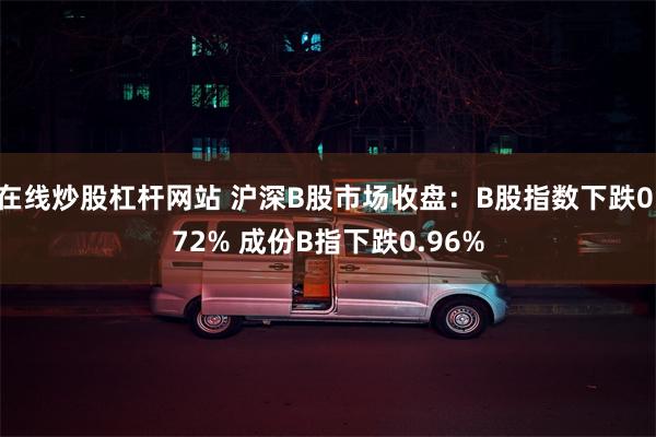 在线炒股杠杆网站 沪深B股市场收盘：B股指数下跌0.72% 成份B指下跌0.96%