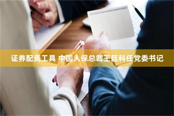 证券配资工具 中国人保总裁王廷科任党委书记