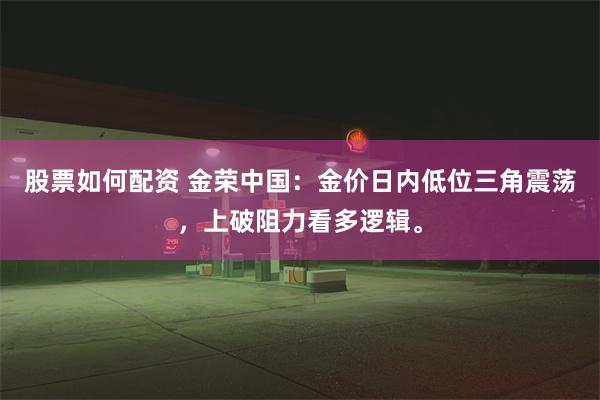 股票如何配资 金荣中国：金价日内低位三角震荡，上破阻力看多逻辑。