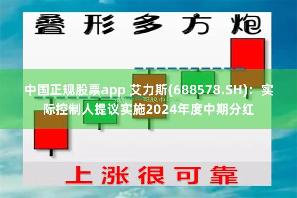 中国正规股票app 艾力斯(688578.SH)：实际控制人提议实施2024年度中期分红