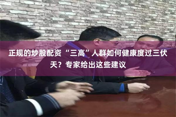 正规的炒股配资 “三高”人群如何健康度过三伏天？专家给出这些建议