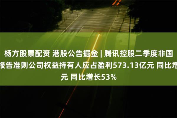 杨方股票配资 港股公告掘金 | 腾讯控股二季度非国际财务报告准则公司权益持有人应占盈利573.13亿元 同比增长53%